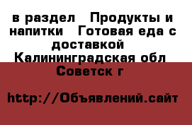  в раздел : Продукты и напитки » Готовая еда с доставкой . Калининградская обл.,Советск г.